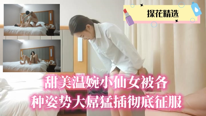 甜美温婉小仙女被各种姿势大屌猛插彻底征服