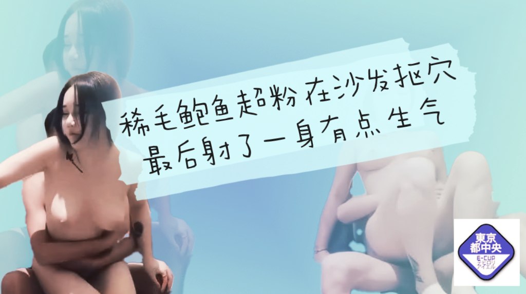 稀毛鲍鱼超粉在沙发被小哥抠穴各种输出最后射了一身有点生气